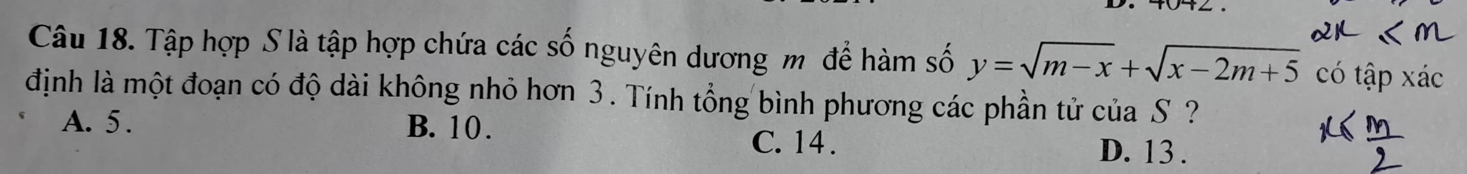 Tập hợp S là tập hợp chứa các số nguyên dương m để hàm số y=sqrt(m-x)+sqrt(x-2m+5) có tập xác
định là một đoạn có độ dài không nhỏ hơn 3. Tính tổng bình phương các phần tử của S?
A. 5. B. 10.
C. 14. D. 13.