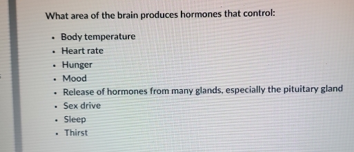 What area of the brain produces hormones that control:
Body temperature
Heart rate
Hunger
Mood
Release of hormones from many glands, especially the pituitary gland
Sex drive
Sleep
Thirst