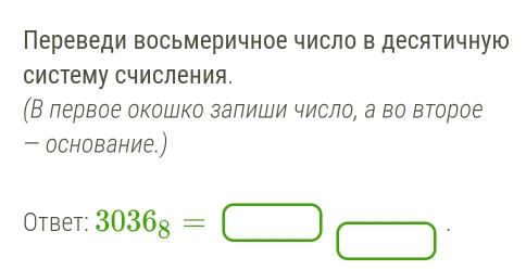 Переведи восьмеричное число в десятичную 
систему Счисления. 
(В лервое окошко залиши число, а во второе 
- основание.) 
Otbet: 3036_8=□ □