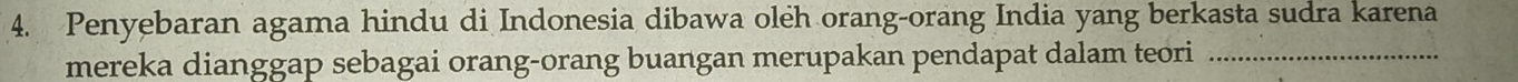 Penyebaran agama hindu di Indonesia dibawa oleh orang-orang India yang berkasta sudra karena 
mereka dianggap sebagai orang-orang buangan merupakan pendapat dalam teori_