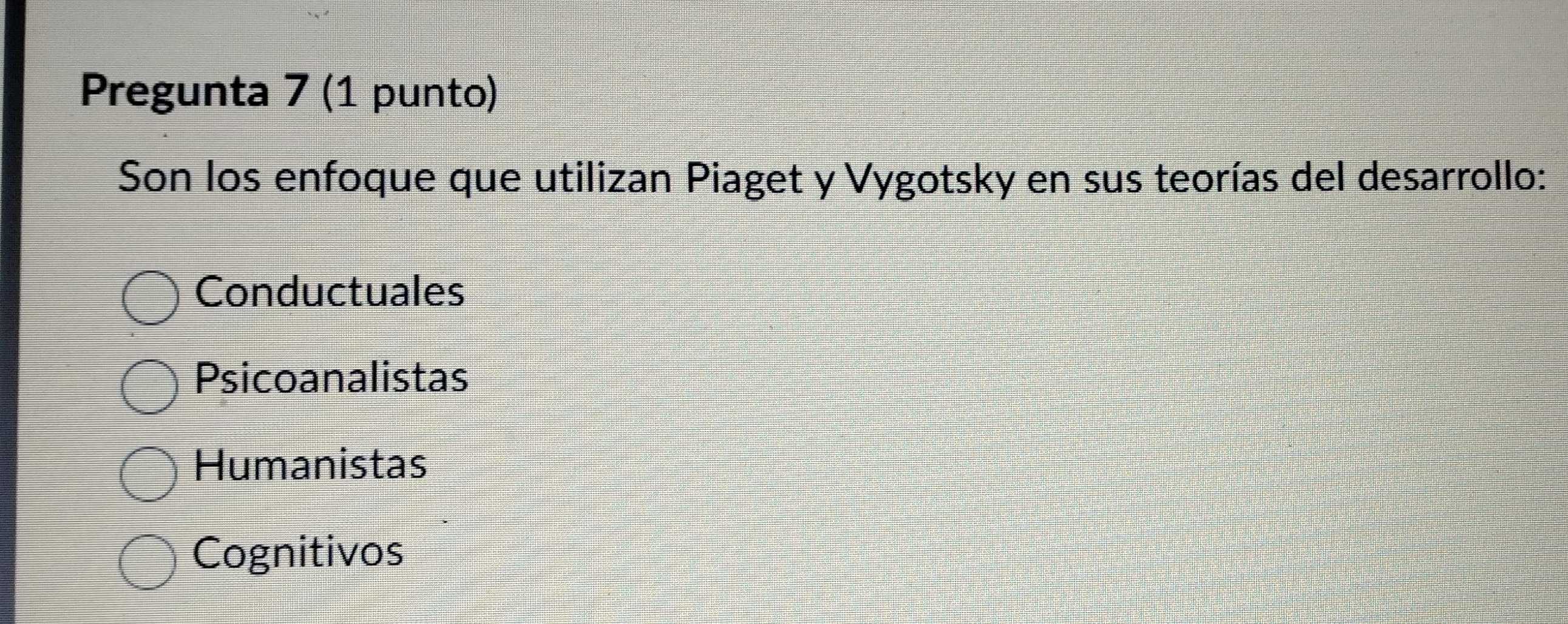 Pregunta 7 (1 punto)
Son los enfoque que utilizan Piaget y Vygotsky en sus teorías del desarrollo:
Conductuales
Psicoanalistas
Humanistas
Cognitivos