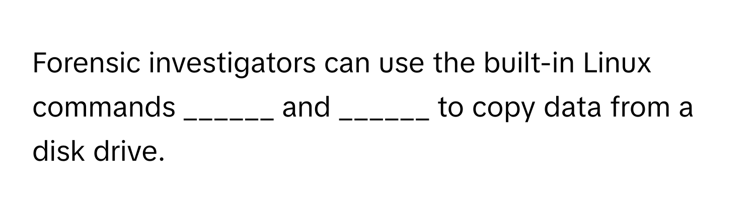 Forensic investigators can use the built-in Linux commands ______ and ______ to copy data from a disk drive.