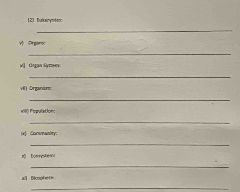 (2) Eukaryotes: 
_ 
v) Organs: 
_ 
vi) Organ System: 
_ 
vii) Organism: 
_ 
vili) Population: 
_ 
ix) Community: 
_ 
x) Ecosystem: 
_ 
xi) Biosphere: 
_