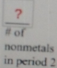  ?/# of 
nonmetals 
in period 2