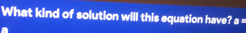 What kind of solution will this equation have? a=