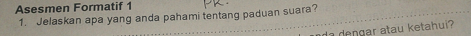 Asesmen Formatif 1 
1. Jelaskan apa yang anda pahami tentang paduan suara? 
da dengar atau ketahui?