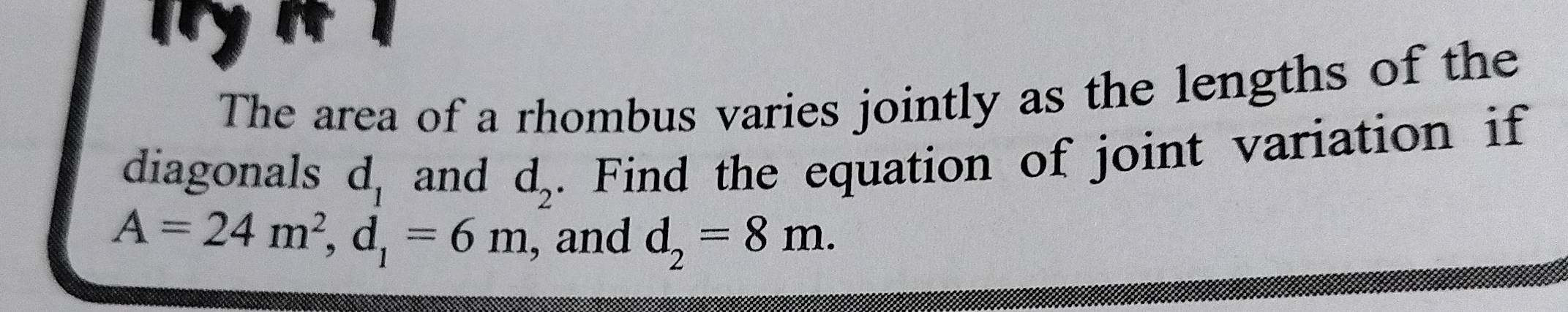 Try n 
The area of a rhombus varies jointly as the lengths of the 
diagonals d_1 and d_2. Find the equation of joint variation if
A=24m^2, d_1=6m , and d_2=8m.