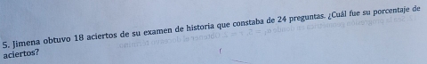 Jimena obtuvo 18 aciertos de su examen de historia que constaba de 24 preguntas. ¿Cuál fue su porcentaje de 
aciertos?