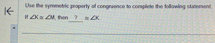 Use the symmetric property of congruence to complete the following statement. 
If ∠ K≌ ∠ M , then _ ?≌ ∠ K.