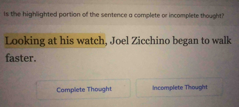 is the highlighted portion of the sentence a complete or incomplete thought? 
Looking at his watch, Joel Zicchino began to walk 
faster. 
Complete Thought Incomplete Thought