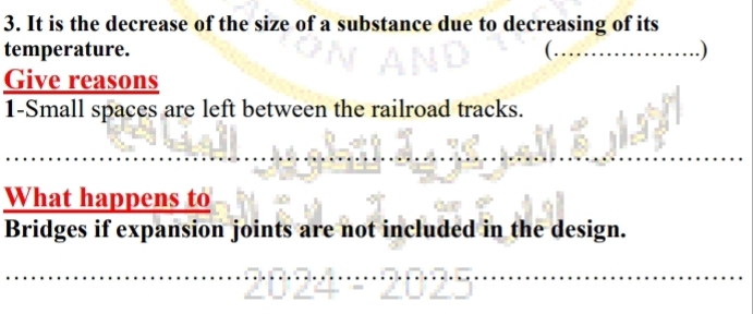 It is the decrease of the size of a substance due to decreasing of its 
temperature. .) 
Give reasons 
1-Small spaces are left between the railroad tracks. 
What happens to 
Bridges if expansion joints are not included in the design.