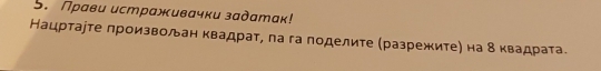 Прави истраживачки задатак! 
Нацртауте лроизвоルан квадрат, ла га поделите (разрежите) на 8 квадрата.