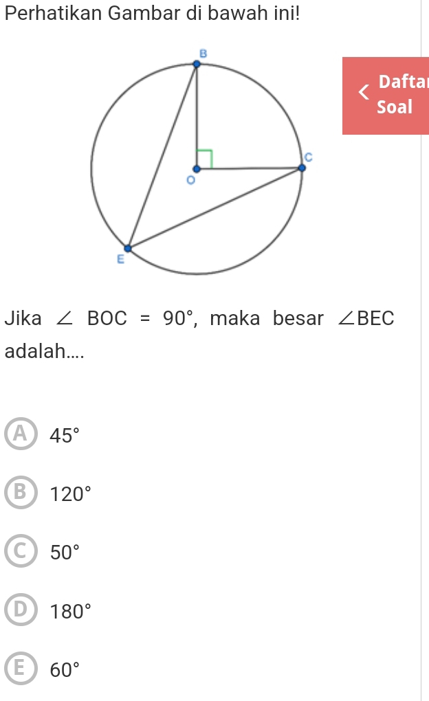 Perhatikan Gambar di bawah ini!
Dafta
Soal
Jika ∠ BOC=90° , maka besar ∠ BEC
adalah....
A 45°
B 120°
C 50°
D 180°
E 60°