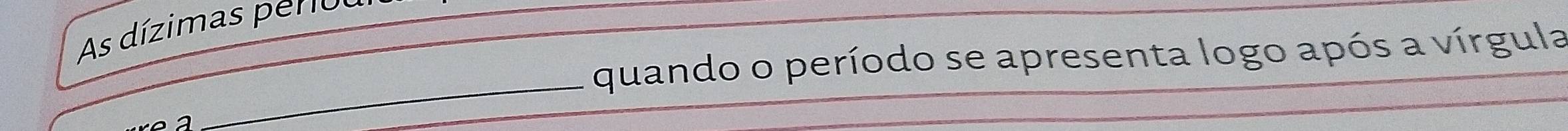 As dízimas perio 
quando o período se apresenta logo após a vírgula 
_