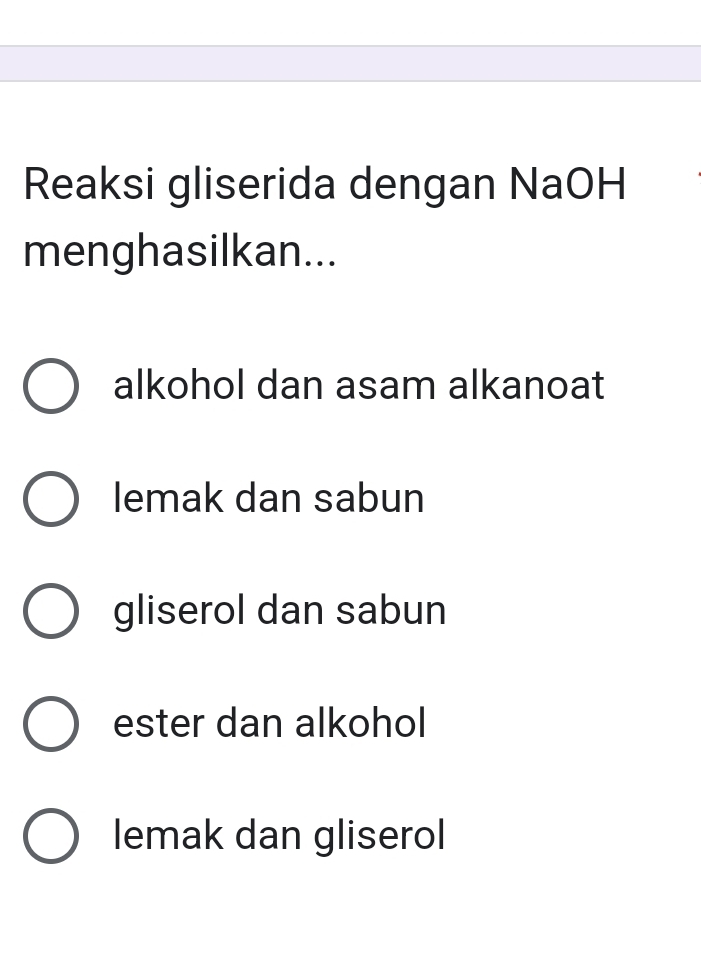 Reaksi gliserida dengan NaOH
menghasilkan...
alkohol dan asam alkanoat
lemak dan sabun
gliserol dan sabun
ester dan alkohol
lemak dan gliserol