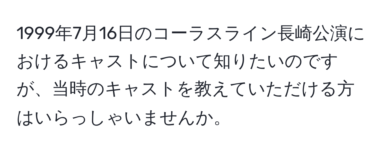 1999年7月16日のコーラスライン長崎公演におけるキャストについて知りたいのですが、当時のキャストを教えていただける方はいらっしゃいませんか。