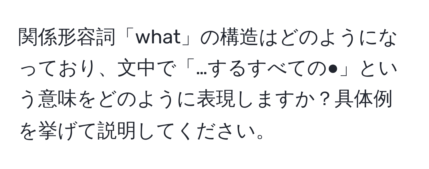 関係形容詞「what」の構造はどのようになっており、文中で「…するすべての●」という意味をどのように表現しますか？具体例を挙げて説明してください。