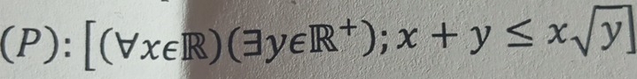 (P):[(forall x∈ R)(exists y∈ R^+);x+y≤ xsqrt(y)]