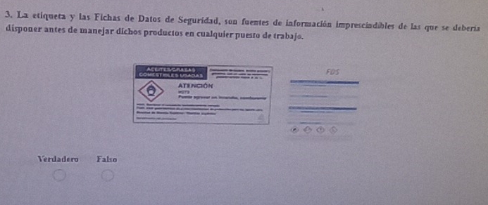 La etiqueta y las Fichas de Datos de Seguridad, son fuentes de información imprescindibles de las que se debería
disponer antes de manejar díchos productos en cualquier puesto de trabajo.
COMESTHBLES USACLAS ACEITESCRARa FDS
ATE NCIÓN

Verdadero Falso