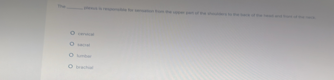 The_ plexus is responsible for sensation from the upper part of the shoulders to the back of the head and front of the neck
cervical
sacral
lumbar
brachial