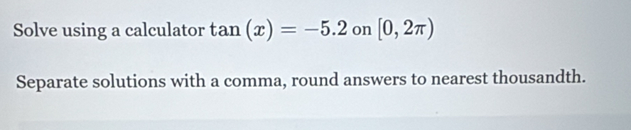 Solve using a calculator tan (x)=-5.2 on [0,2π )
Separate solutions with a comma, round answers to nearest thousandth.