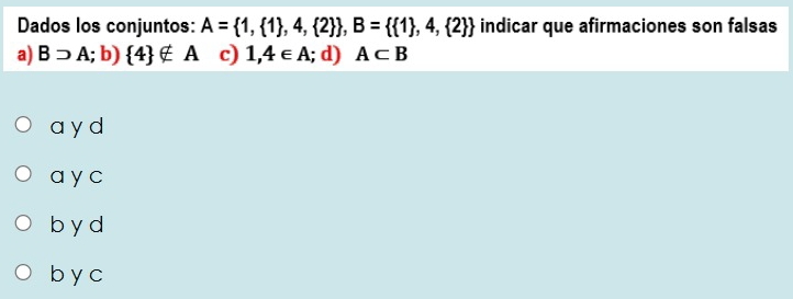 Dados los conjuntos: A= 1, 1 ,4, 2  , B=  1 ,4, 2  indicar que afirmaciones son falsas
a) Bsupset A;b) 4 ∉ A c) 1,4∈ A; d) A⊂ B
a y d
a y c
b y d
b y c