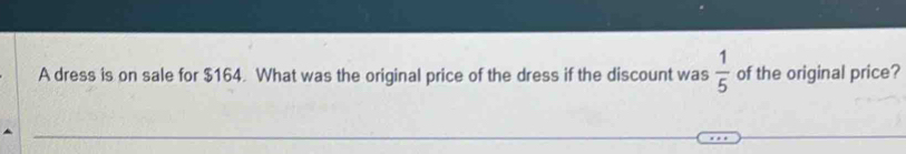 A dress is on sale for $164. What was the original price of the dress if the discount was  1/5  of the original price?