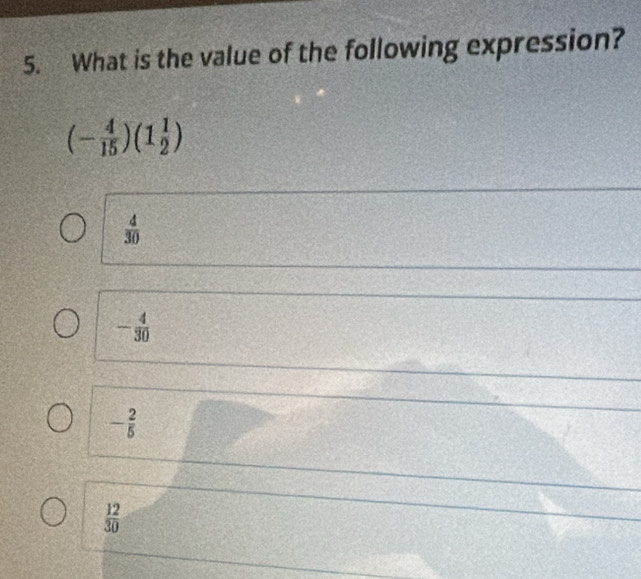 What is the value of the following expression?
(- 4/15 )(1 1/2 )
 4/30 
- 4/30 
- 2/5 
 12/30 