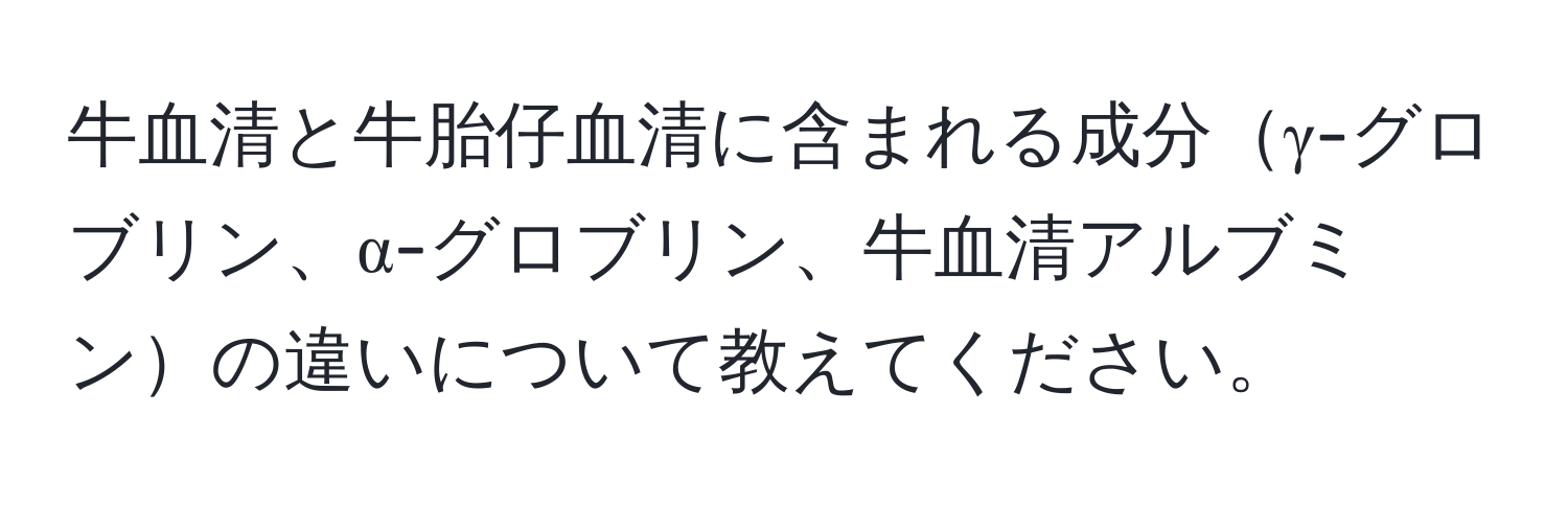 牛血清と牛胎仔血清に含まれる成分γ-グロブリン、α-グロブリン、牛血清アルブミンの違いについて教えてください。