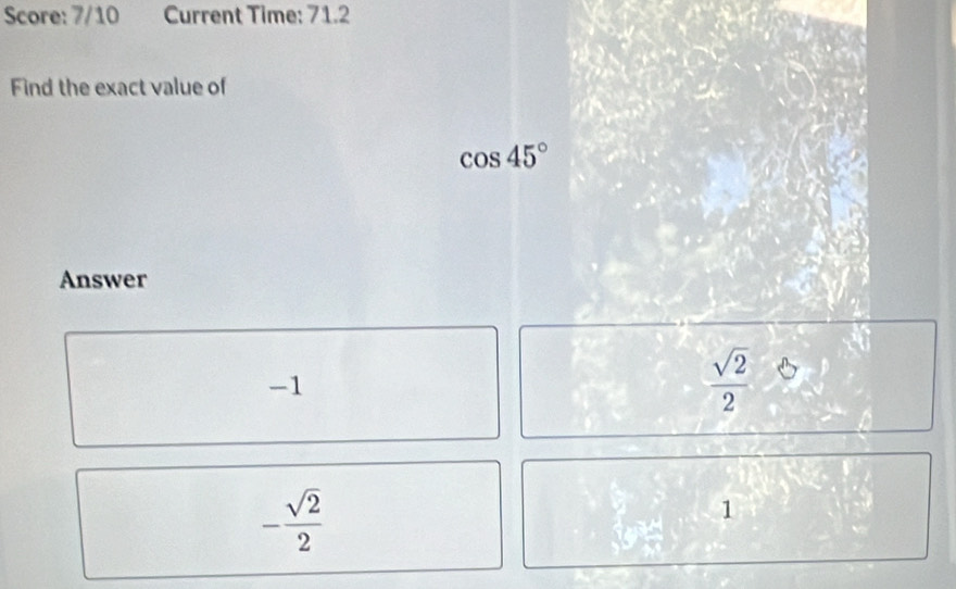 Score: 7/10 Current Time: 71.2
Find the exact value of
cos 45°
Answer
-1
 sqrt(2)/2 
- sqrt(2)/2 
1