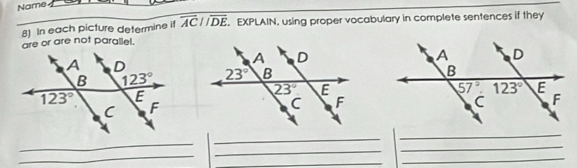 Name_
_
8) In each picture determine if overline ACparallel overline DE. EXPLAIN, using proper vocabulary in complete sentences if they
are or are not parallel.
 
_
_
_
_
_
_
_
_