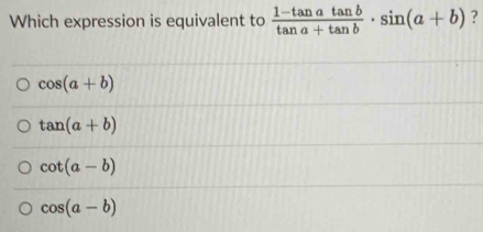 Which expression is equivalent to  (1-tan atan b)/tan a+tan b · sin (a+b) ?
cos (a+b)
tan (a+b)
cot (a-b)
cos (a-b)