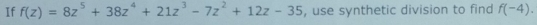 If f(z)=8z^5+38z^4+21z^3-7z^2+12z-35 , use synthetic division to find f(-4).