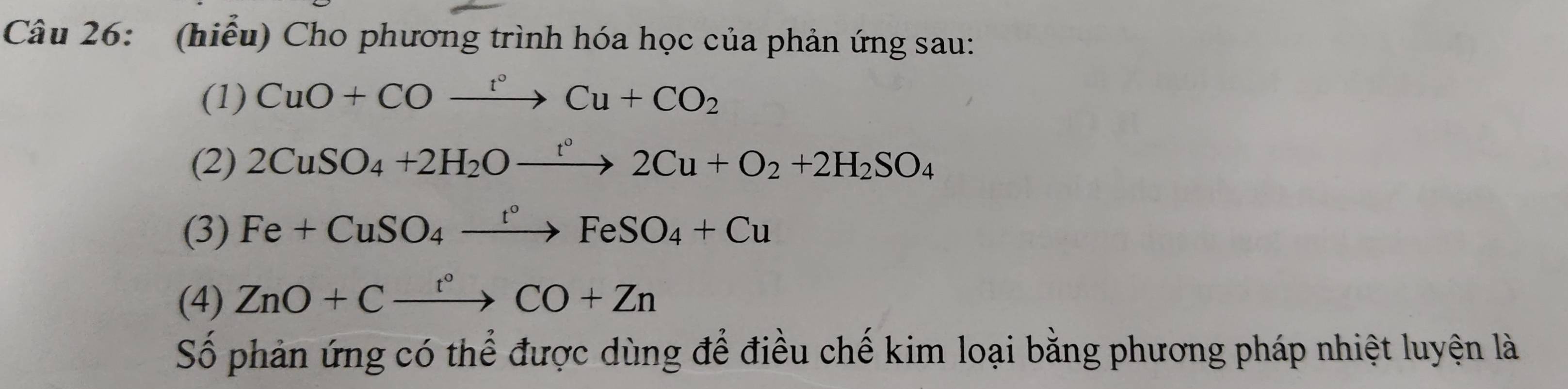 (hiểu) Cho phương trình hóa học của phản ứng sau: 
(1) CuO+COxrightarrow t°Cu+CO_2
(2) 2CuSO_4+2H_2Oxrightarrow t°2Cu+O_2+2H_2SO_4
(3) Fe+CuSO_4xrightarrow t°FeSO_4+Cu
(4) ZnO+Cxrightarrow t°CO+Zn
Số phản ứng có thể được dùng để điều chế kim loại bằng phương pháp nhiệt luyện là