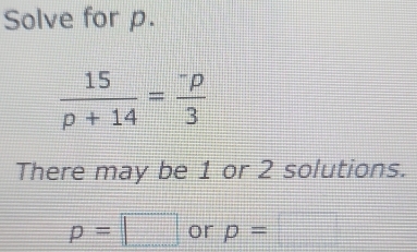 Solve for p.
 15/p+14 =frac ^-p3
There may be 1 or 2 solutions.
p=□ or p=□