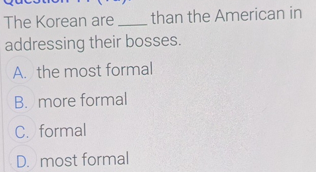 The Korean are _than the American in
addressing their bosses.
A. the most formal
B. more formal
C. formal
D. most formal