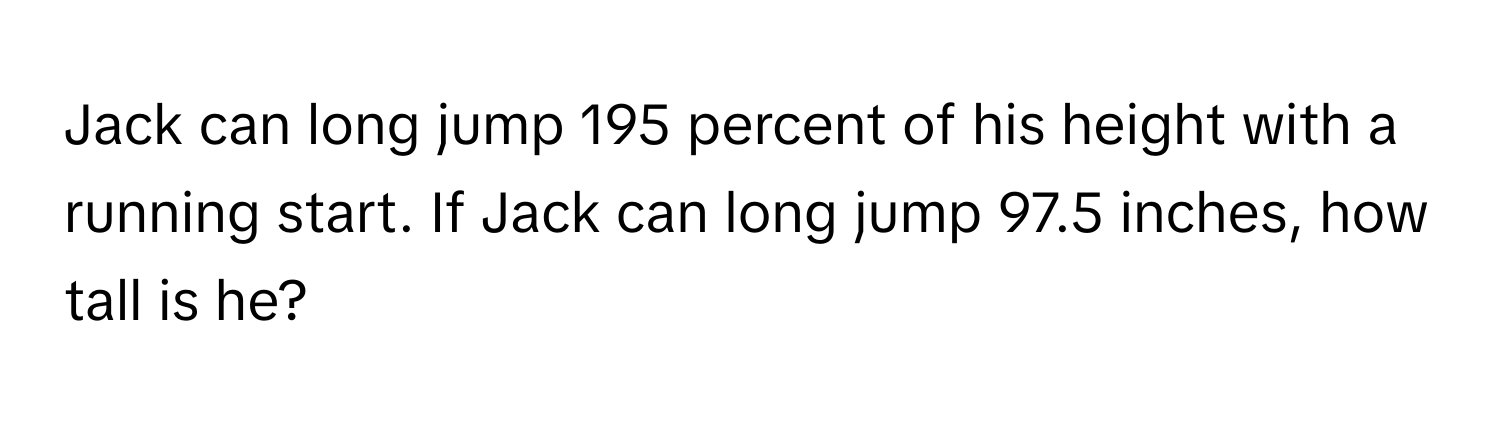 Jack can long jump 195 percent of his height with a running start. If Jack can long jump 97.5 inches, how tall is he?