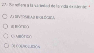 27.- Se refiere a la variedad de la vida existente: *
A) DIVERSIDAD BIOLÓGICA
B) BIÓTICO
C) AIBÓTICO
D) COEVOLUCIÓN