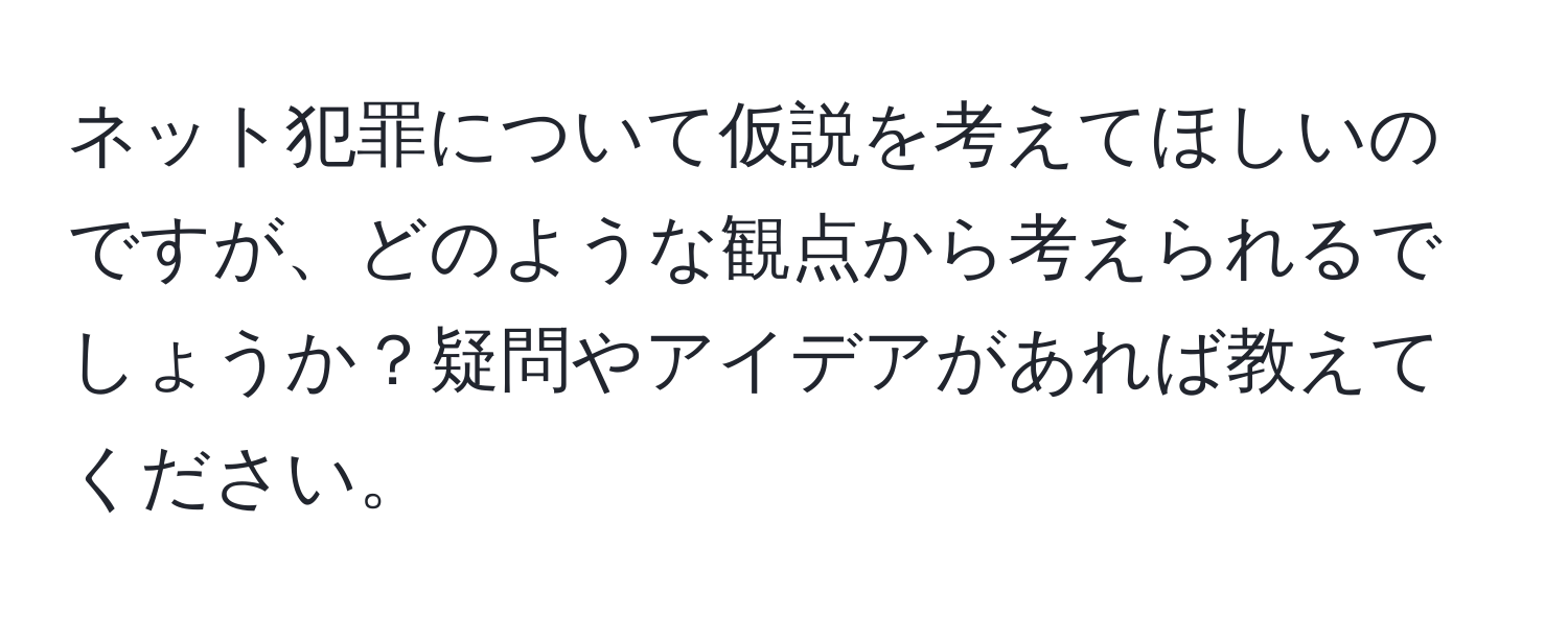 ネット犯罪について仮説を考えてほしいのですが、どのような観点から考えられるでしょうか？疑問やアイデアがあれば教えてください。