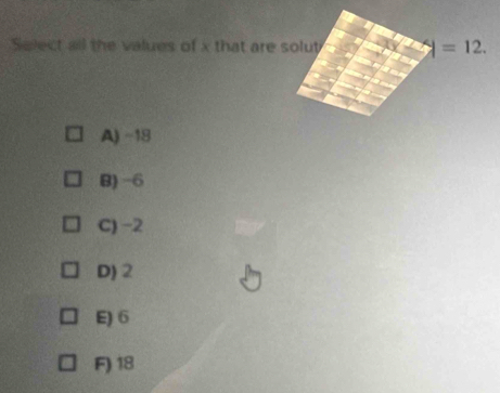 Select all the values of x that are solut |=12.
A) ~18
B) -6
C) -2
D) 2
E) 6
F) 18