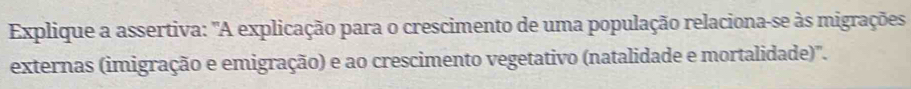 Explique a assertiva: "A explicação para o crescimento de uma população relaciona-se às migrações 
externas (imigração e emigração) e ao crescimento vegetativo (natalidade e mortalidade)".