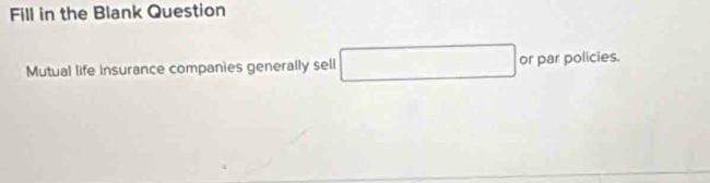 Fill in the Blank Question 
Mutual life insurance companies generally sell □ or par policies.