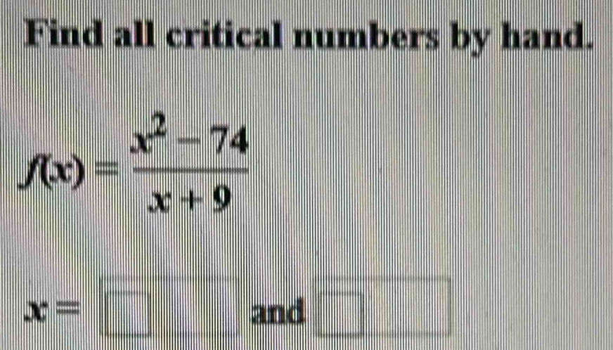 Find all critical numbers by hand.
f(x)= (x^2-74)/x+9 
x=□ and □