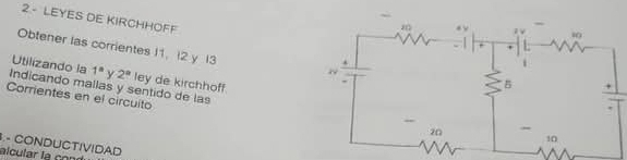 2.- LEYES DE KIRCHHOFF 
Obtener las corrientes I1, I2 y I3
Utilizando la 1° y 2° ley de kirchhoff 
Corrientes en el circuito 
Indicando mallas y sentido de las 
3.- CONDUCTIVIDAD 
alcular la cond