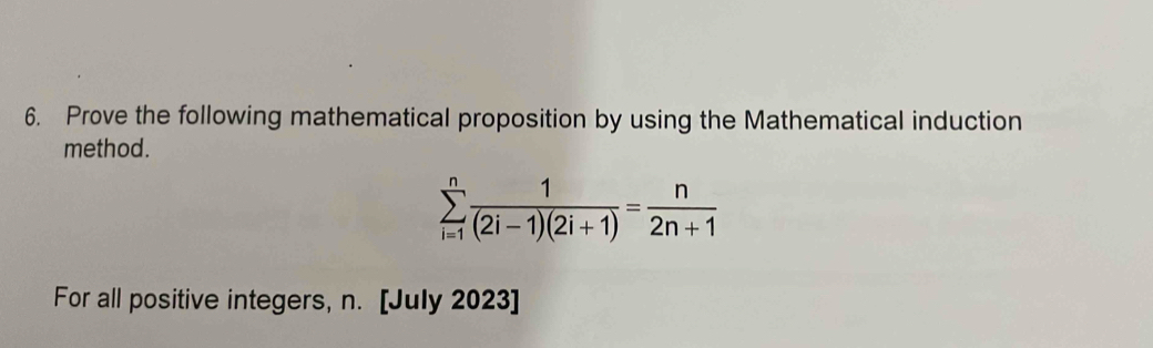 Prove the following mathematical proposition by using the Mathematical induction 
method.
sumlimits _(i=1)^n 1/(2i-1)(2i+1) = n/2n+1 
For all positive integers, n. [July 2023]