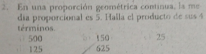 En una proporción geométrica continua, la me 
día proporcional es 5. Hallá el producto de sus 4
términos.
500 bì 150 25
( 125 625