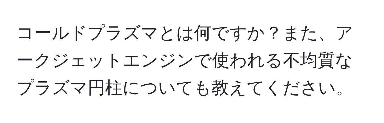 コールドプラズマとは何ですか？また、アークジェットエンジンで使われる不均質なプラズマ円柱についても教えてください。