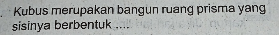 Kubus merupakan bangun ruang prisma yang 
sisinya berbentuk ....