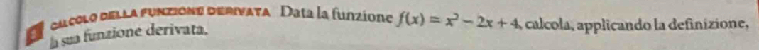 calcolo della funzione derivata' Data la funzíone f(x)=x^2-2x+4 , calcola, applicando la definizione, 
la sua funzione derivata,