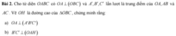 Cho tử diện OABC có OA⊥ (OBC) yà A', B', C' lần lượt là trung điểm của OA, AB và
AC. Về OH là đường cao của ∆OBC , chứng minh rằng 
a) OA⊥ (ABC°)
b) B'C'⊥ (OAH)